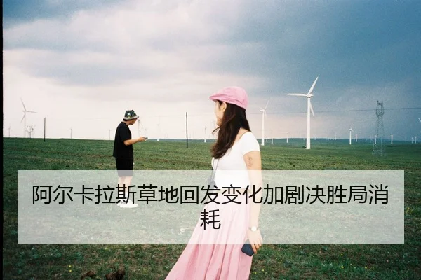 阿尔卡拉斯草地回发变化加剧决胜局消耗